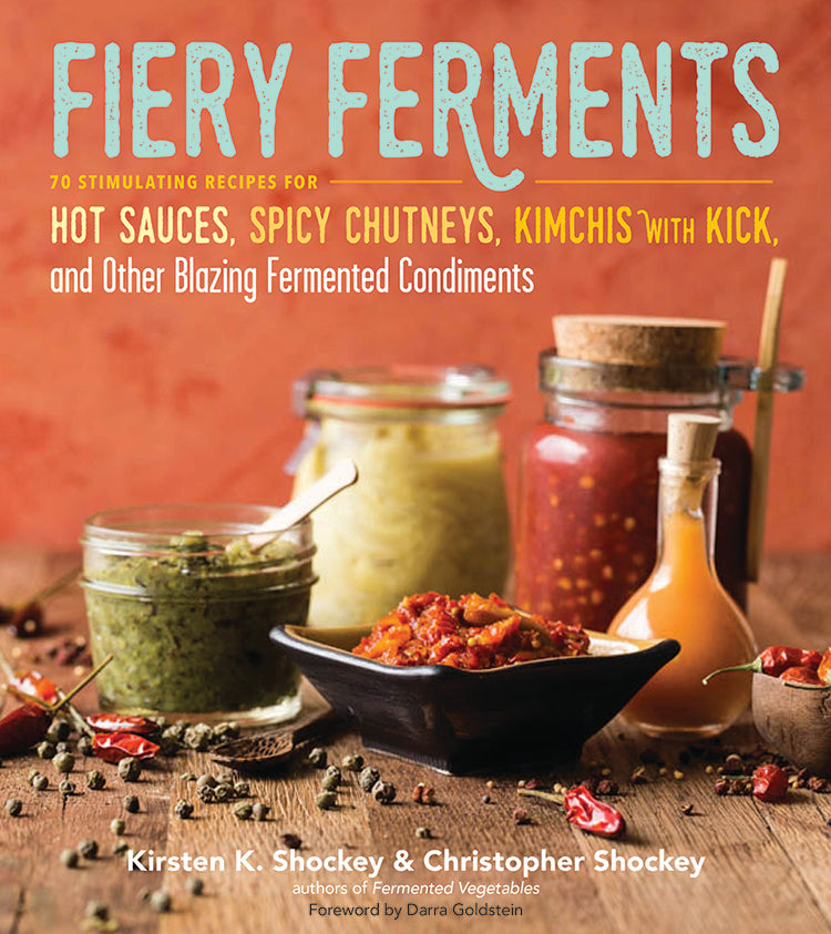 FIERY FERMENTS: 70 STIMULATING RECIPES FOR HOT SAUCES, SPICY CHUTNEYS, KIMCHIS WITH KICK, AND OTHER BLAZING FERMENTED CONDIMENTS